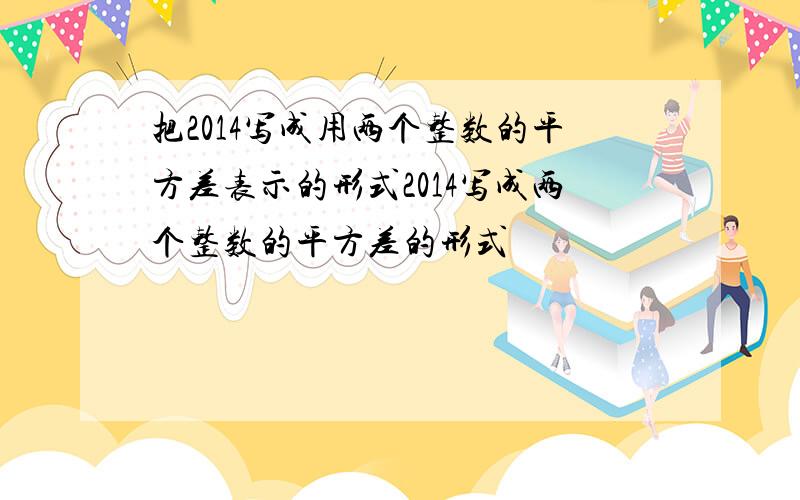 把2014写成用两个整数的平方差表示的形式2014写成两个整数的平方差的形式