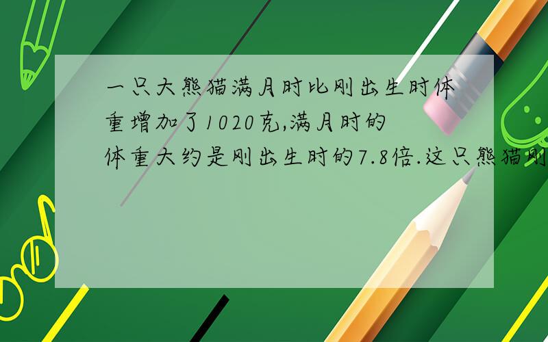 一只大熊猫满月时比刚出生时体重增加了1020克,满月时的体重大约是刚出生时的7.8倍.这只熊猫刚出生时重?一只大熊猫满月时比刚出生时体重增加了1020克,满月时的体重大约是刚出生时的7.8倍.