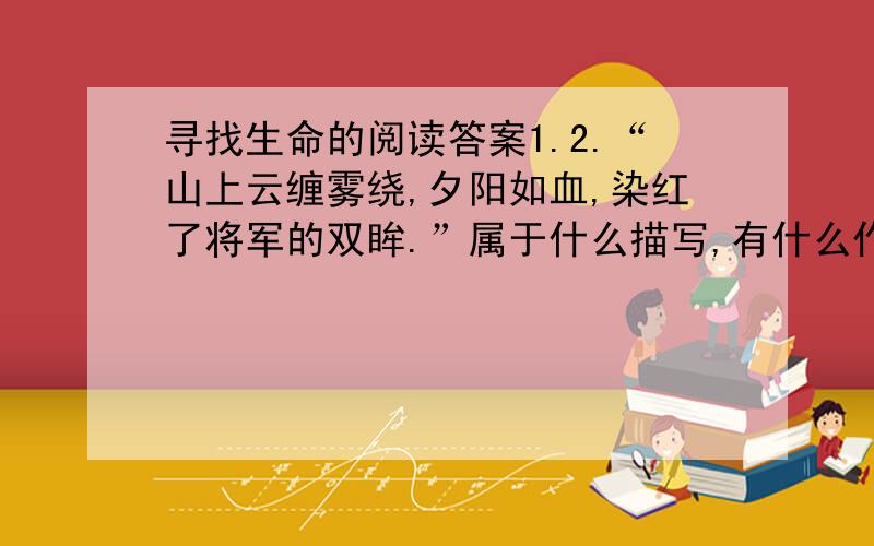 寻找生命的阅读答案1.2.“山上云缠雾绕,夕阳如血,染红了将军的双眸.”属于什么描写,有什么作用3.理解下面句子（1)八年了,他们在这儿种下了太多的罪恶,山下是一片愤怒的海、一片复仇的