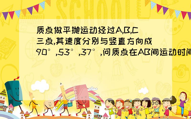 质点做平抛运动经过A,B,C三点,其速度分别与竖直方向成90°,53°,37°,问质点在AB间运动时间t1与BC间运动时间t2之比是多少?