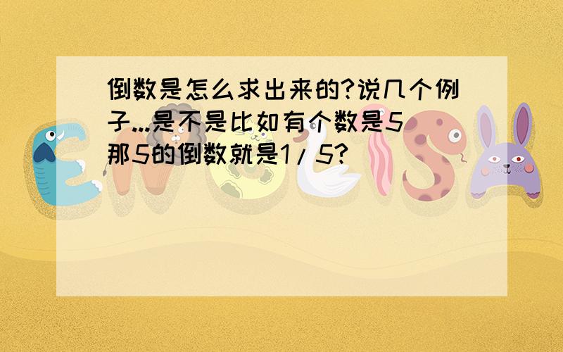 倒数是怎么求出来的?说几个例子...是不是比如有个数是5那5的倒数就是1/5?