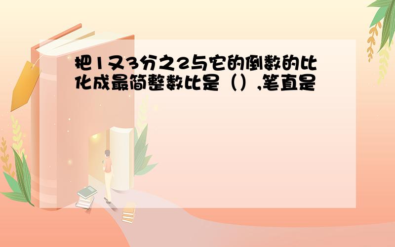 把1又3分之2与它的倒数的比化成最简整数比是（）,笔直是