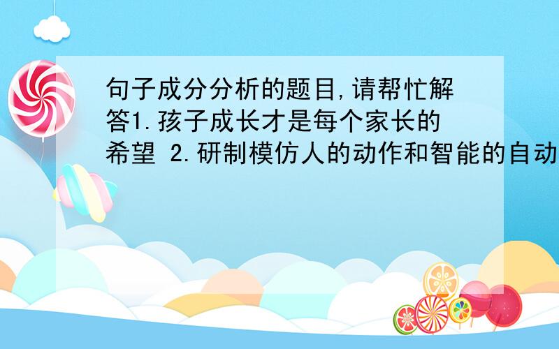 句子成分分析的题目,请帮忙解答1.孩子成长才是每个家长的希望 2.研制模仿人的动作和智能的自动机器,有几十年的历史3.我觉得我们的展示太伟大了4.母亲那种勤劳俭朴的习惯,母亲那种宽厚