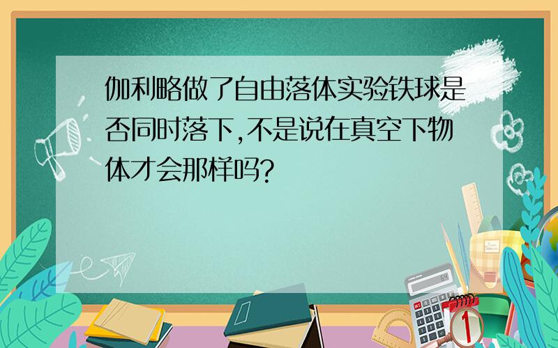 伽利略做了自由落体实验铁球是否同时落下,不是说在真空下物体才会那样吗?