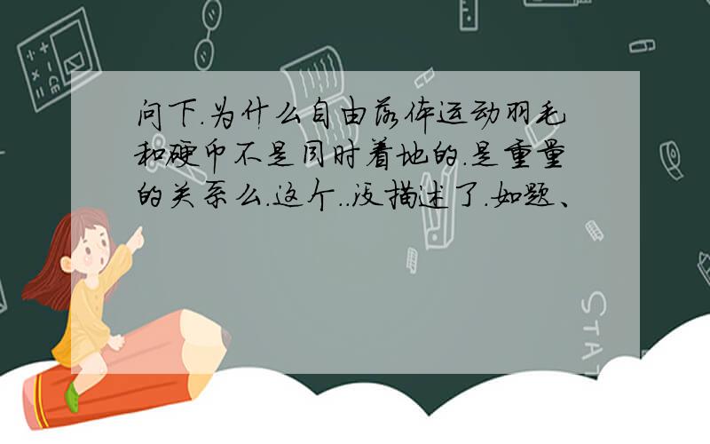 问下.为什么自由落体运动羽毛和硬币不是同时着地的.是重量的关系么.这个..没描述了.如题、