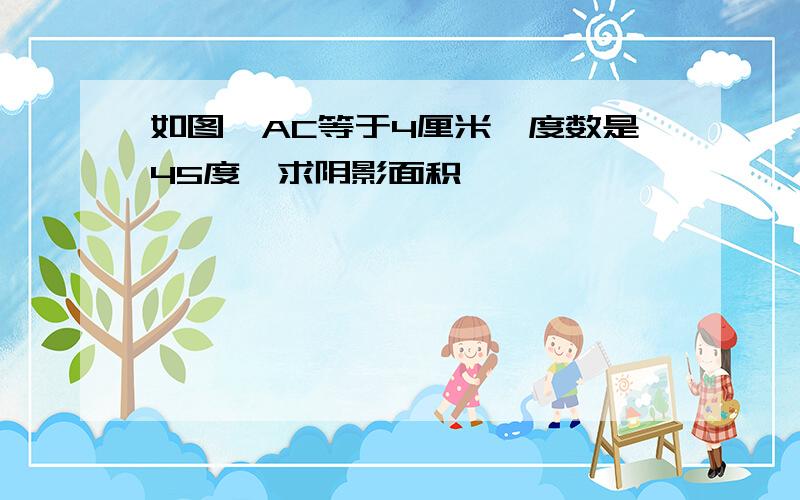 如图,AC等于4厘米,度数是45度,求阴影面积