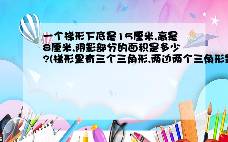 一个梯形下底是15厘米,高是8厘米,阴影部分的面积是多少?(梯形里有三个三角形,两边两个三角形是阴影)