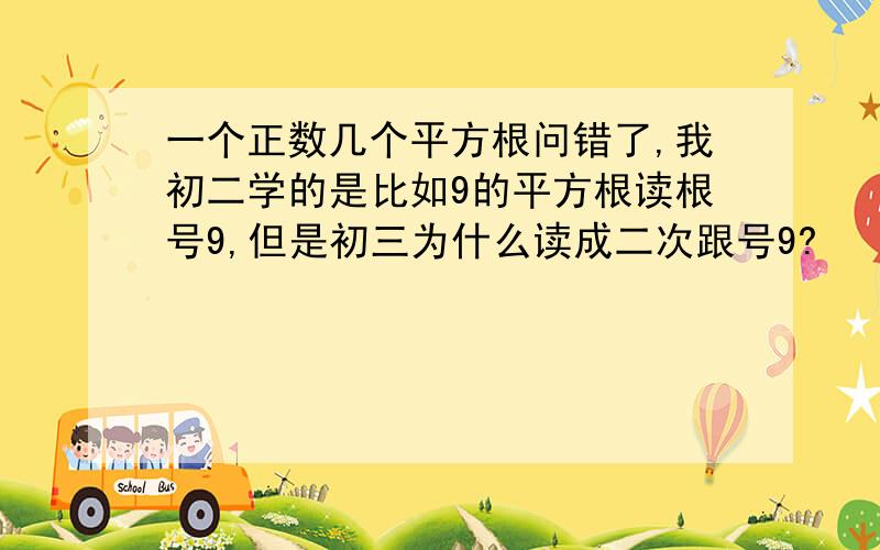 一个正数几个平方根问错了,我初二学的是比如9的平方根读根号9,但是初三为什么读成二次跟号9?