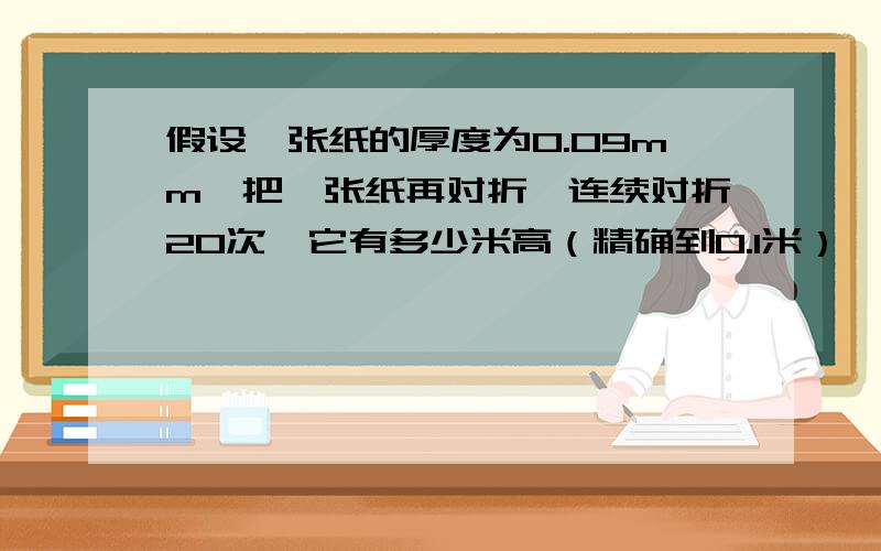 假设一张纸的厚度为0.09mm,把一张纸再对折,连续对折20次,它有多少米高（精确到0.1米）