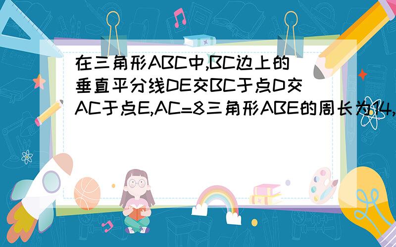 在三角形ABC中,BC边上的垂直平分线DE交BC于点D交AC于点E,AC=8三角形ABE的周长为14,AB