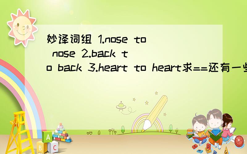 妙译词组 1.nose to nose 2.back to back 3.heart to heart求==还有一些一共10道全答出来加40