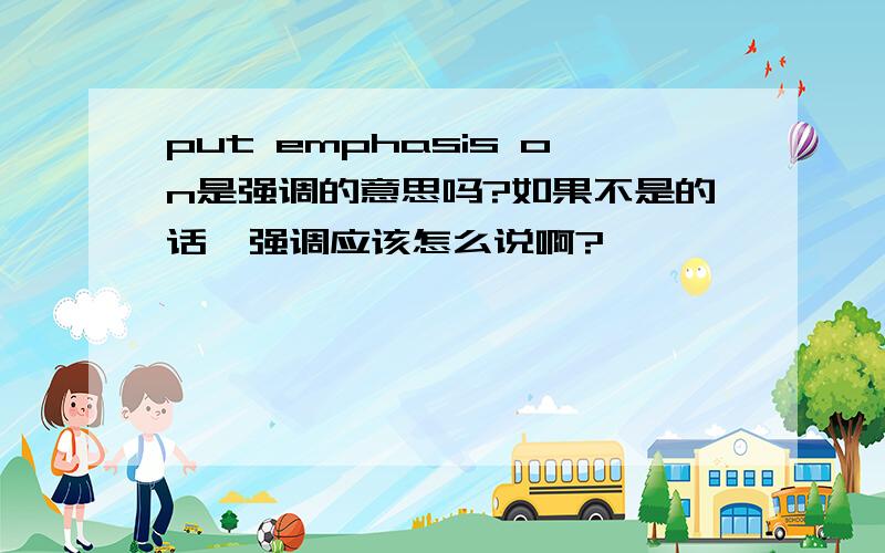 put emphasis on是强调的意思吗?如果不是的话,强调应该怎么说啊?