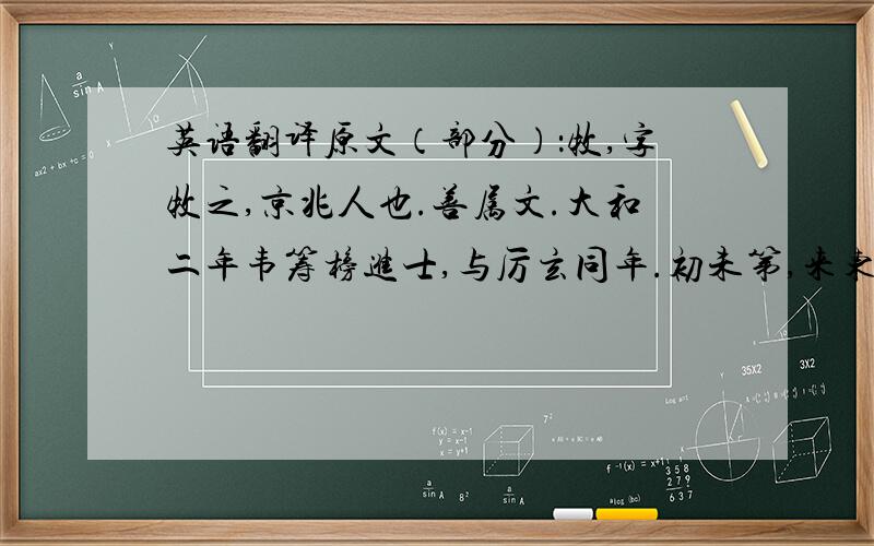 英语翻译原文（部分）：牧,字牧之,京兆人也.善属文.大和二年韦筹榜进士,与厉玄同年.初未第,来东都,时主司侍郎为崔郾.诗情毫迈,语率惊人.识者以拟杜甫,故称“大杜”“小杜”以别之.