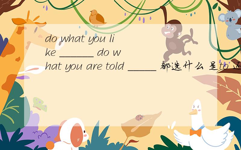 do what you like ______ do what you are told _____ 都选什么 是to 还是 to do 还是不填