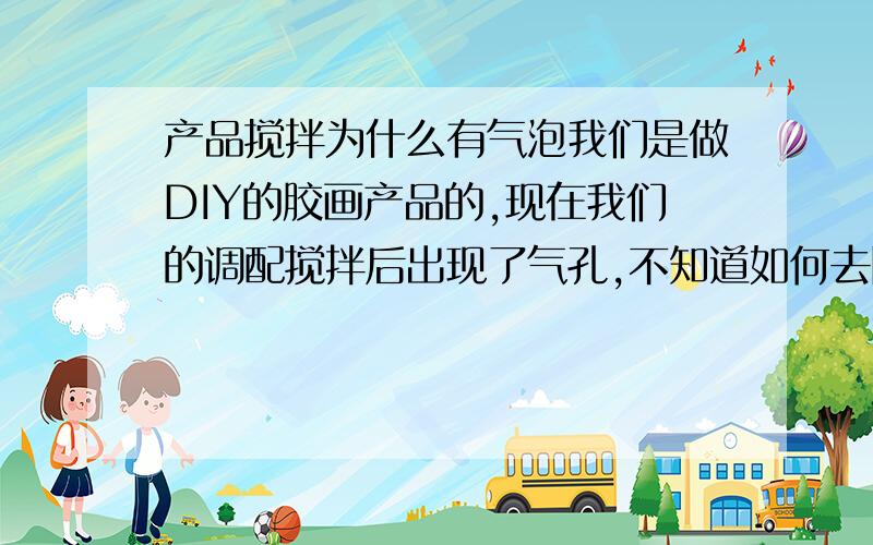 产品搅拌为什么有气泡我们是做DIY的胶画产品的,现在我们的调配搅拌后出现了气孔,不知道如何去除,请知道的人告诉一下好吗?我们的产品配比是：二辛脂+糊树脂+黑色色粉搅拌+有机膨润土+