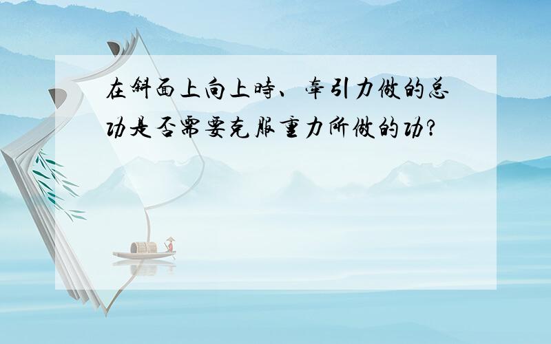 在斜面上向上时、牵引力做的总功是否需要克服重力所做的功?