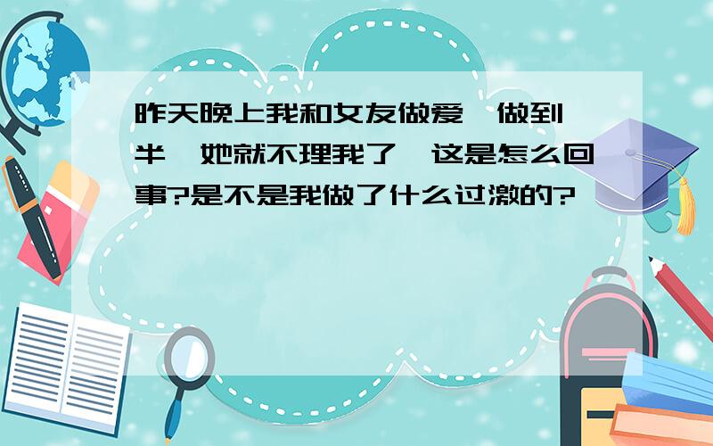 昨天晚上我和女友做爱,做到一半,她就不理我了,这是怎么回事?是不是我做了什么过激的?