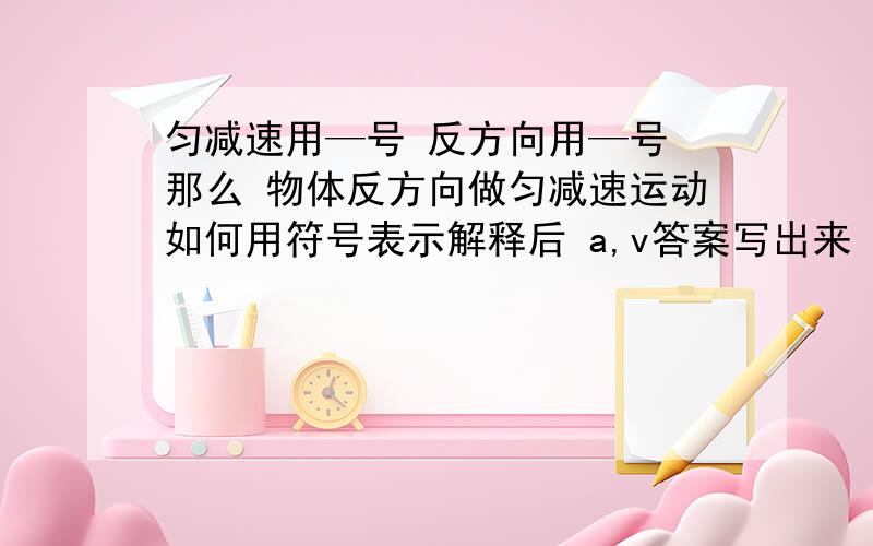 匀减速用—号 反方向用—号 那么 物体反方向做匀减速运动如何用符号表示解释后 a,v答案写出来