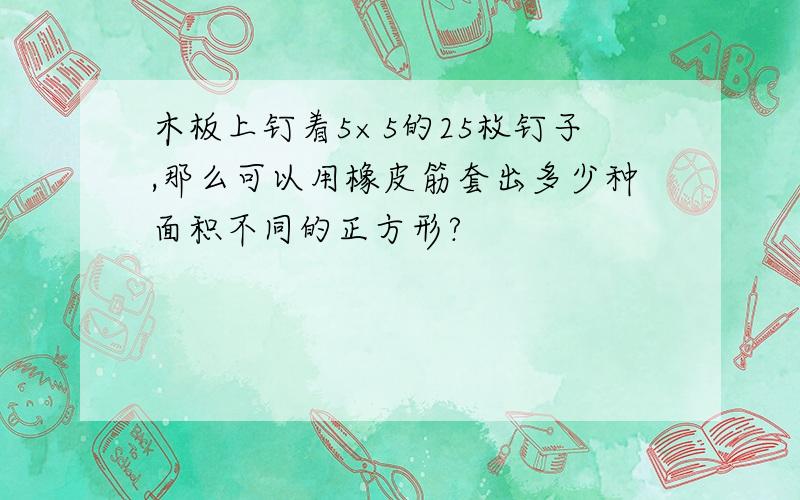 木板上钉着5×5的25枚钉子,那么可以用橡皮筋套出多少种面积不同的正方形?