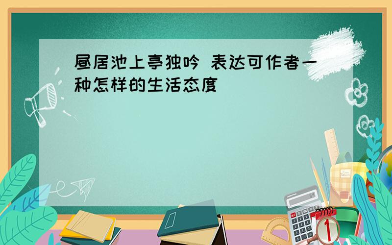 昼居池上亭独吟 表达可作者一种怎样的生活态度