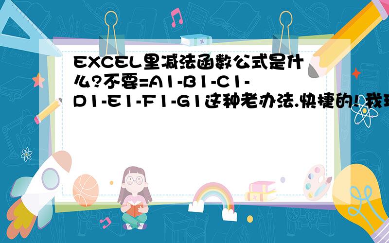 EXCEL里减法函数公式是什么?不要=A1-B1-C1-D1-E1-F1-G1这种老办法.快捷的! 我现在是Q97=M87-P87-P88-P89.Q96.这样数据大了特别慢 有没有直接点的函数公式 就像求和的=SUM（1：2）这种