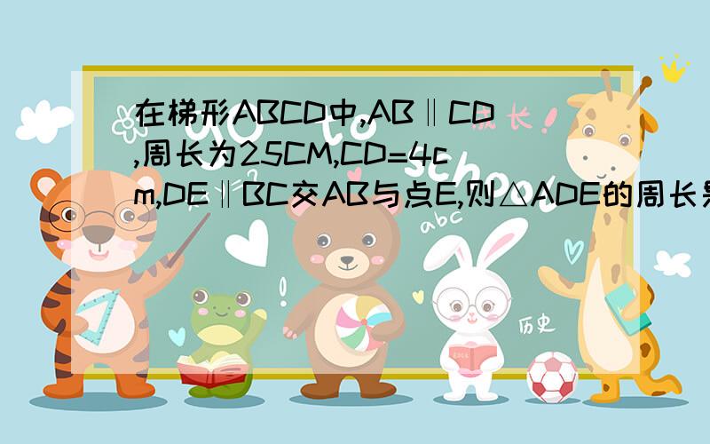 在梯形ABCD中,AB‖CD,周长为25CM,CD=4cm,DE‖BC交AB与点E,则△ADE的周长是——————