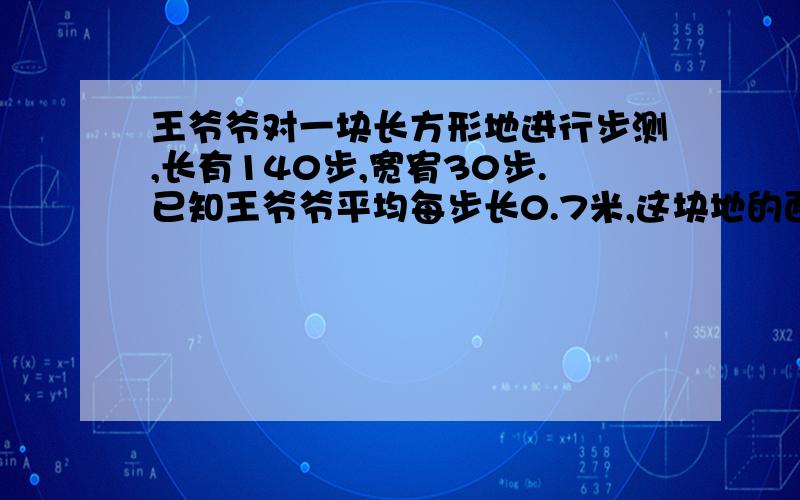 王爷爷对一块长方形地进行步测,长有140步,宽宥30步.已知王爷爷平均每步长0.7米,这块地的面积是多少平方米?假设每平方米施化肥0.012千克,这块地要施化肥多少千克?