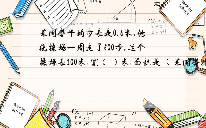 某同学平均步长是0.6米,他绕操场一周走了500步,这个操场长100米,宽（ ）米,面积是 (某同学平均步长是0.6米,他绕操场一周走了500步,这个操场长100米,宽（ ）米,面积是 ( )平方米.