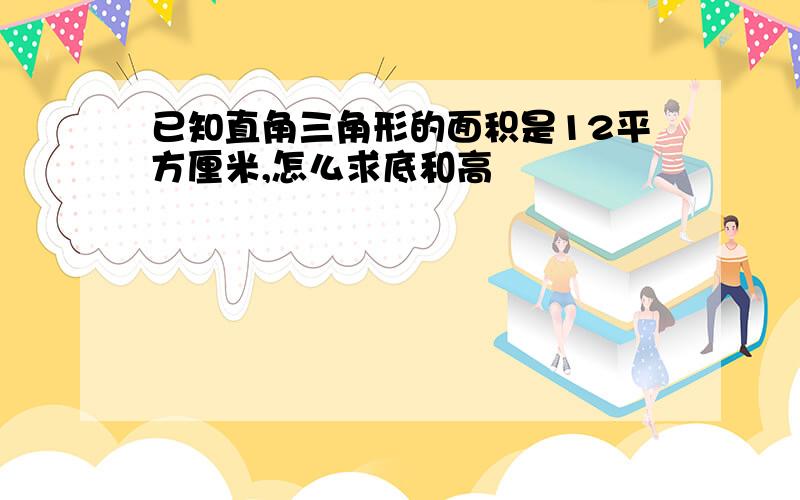 已知直角三角形的面积是12平方厘米,怎么求底和高