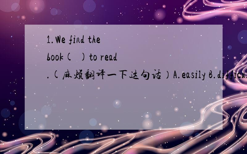 1.We find the book( )to read.(麻烦翻译一下这句话）A.easily B.difficult c.difficulty 2.Which is( ),English,Russian or,Japanese?a.popular b.the most popular c.more popular 3.Do you have ( )money to travel all over the world?a.many b.a little