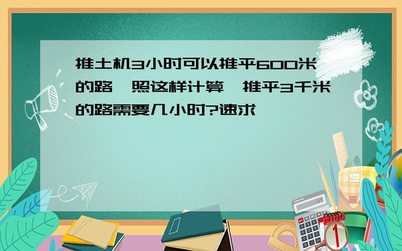 推土机3小时可以推平600米的路,照这样计算,推平3千米的路需要几小时?速求