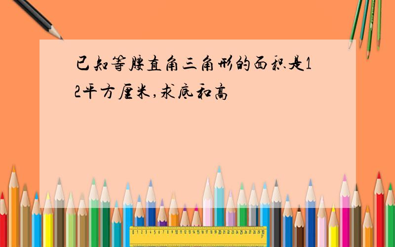 已知等腰直角三角形的面积是12平方厘米,求底和高