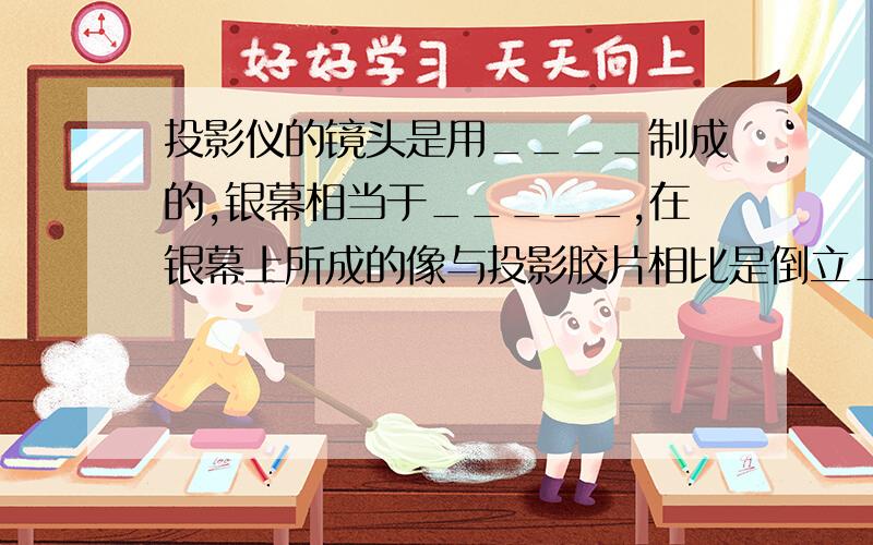 投影仪的镜头是用____制成的,银幕相当于_____,在银幕上所成的像与投影胶片相比是倒立_____的实像.