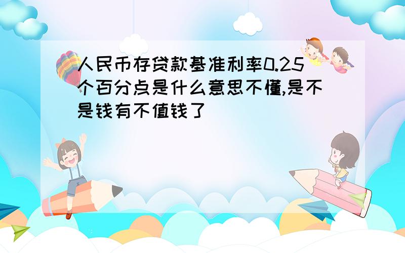 人民币存贷款基准利率0.25个百分点是什么意思不懂,是不是钱有不值钱了