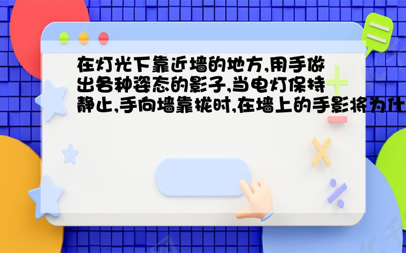 在灯光下靠近墙的地方,用手做出各种姿态的影子,当电灯保持静止,手向墙靠拢时,在墙上的手影将为什么