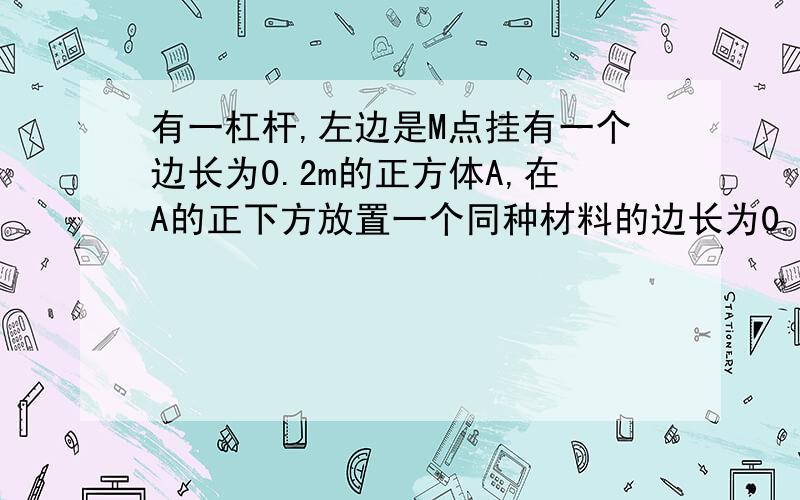 有一杠杆,左边是M点挂有一个边长为0.2m的正方体A,在A的正下方放置一个同种材料的边长为0.1m的正方体B,B在水平地面上：一个人从O点以0.1米每秒的速度匀速向右移动,经过6s后到达N点停止,此时