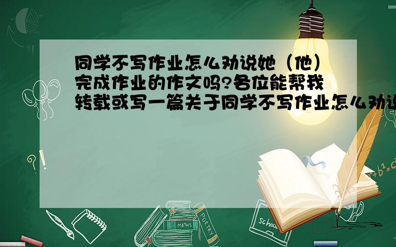 同学不写作业怎么劝说她（他）完成作业的作文吗?各位能帮我转载或写一篇关于同学不写作业怎么劝说她（他）完成作业的作文吗?