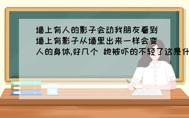 墙上有人的影子会动我朋友看到墙上有影子从墙里出来一样会变人的身体,好几个 她被吓的不轻了这是什么东西 一天在家都看的到