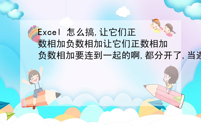 Excel 怎么搞,让它们正数相加负数相加让它们正数相加负数相加要连到一起的啊,都分开了,当遇到正数时候负数停止相加变成正数相加,当正数加完时负数又相加,我想通过它制作曲线图,一定要