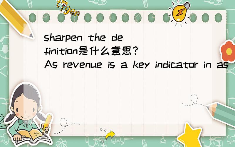 sharpen the definition是什么意思?As revenue is a key indicator in as well internal as external reporting and in ourfinancial communication,we need to sharpen the definition,and get organized toget more detailed and auditable figures.