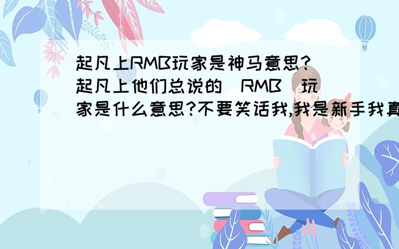 起凡上RMB玩家是神马意思?起凡上他们总说的[RMB]玩家是什么意思?不要笑话我,我是新手我真的不知道,原来如此啊,搞得好像专业术语似的!