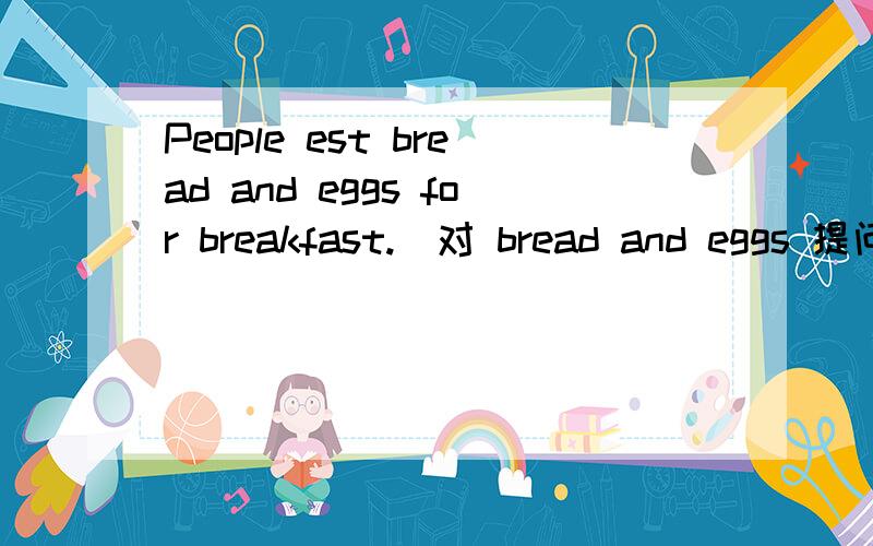 People est bread and eggs for breakfast.(对 bread and eggs 提问）