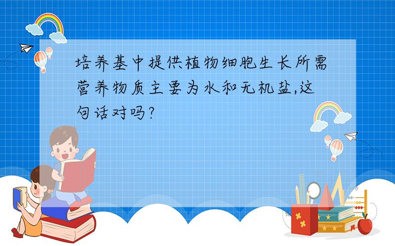 培养基中提供植物细胞生长所需营养物质主要为水和无机盐,这句话对吗?