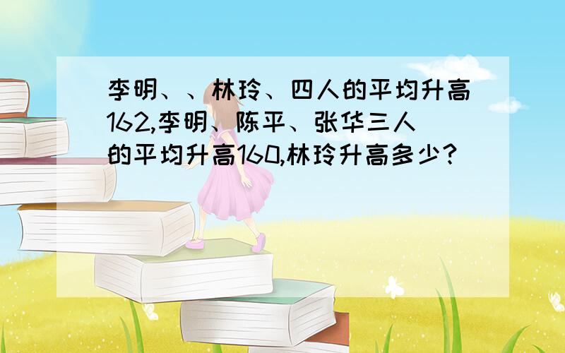 李明、、林玲、四人的平均升高162,李明、陈平、张华三人的平均升高160,林玲升高多少?