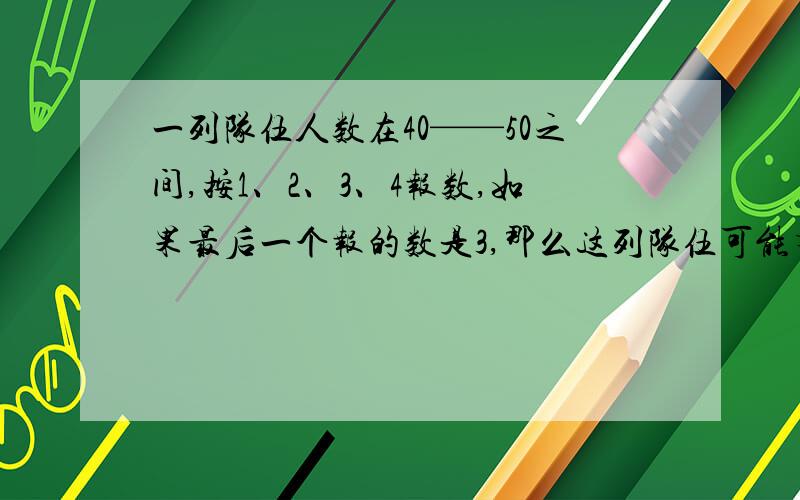 一列队伍人数在40——50之间,按1、2、3、4报数,如果最后一个报的数是3,那么这列队伍可能有几人?