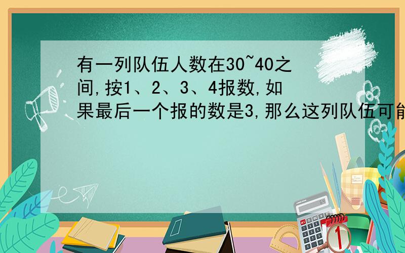 有一列队伍人数在30~40之间,按1、2、3、4报数,如果最后一个报的数是3,那么这列队伍可能有几人?有几种