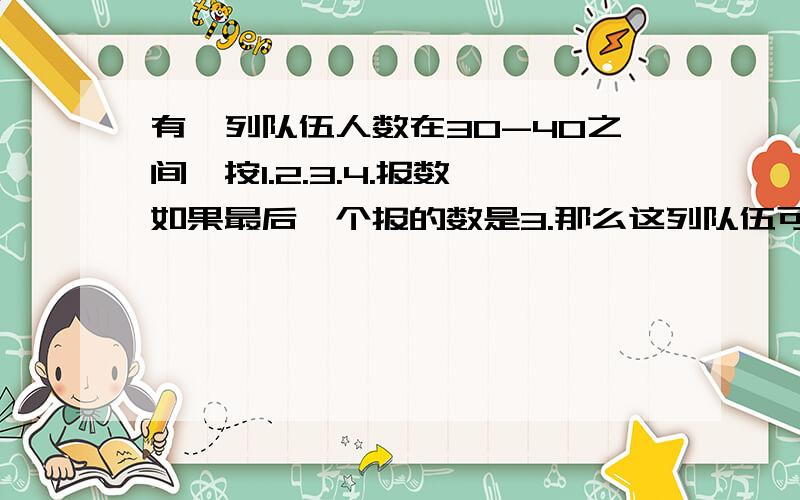 有一列队伍人数在30-40之间,按1.2.3.4.报数,如果最后一个报的数是3.那么这列队伍可能有几个人?有几种可能?