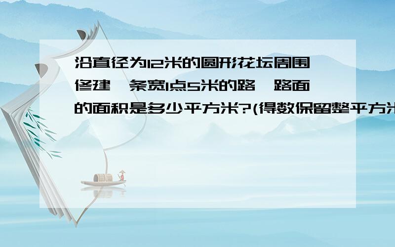 沿直径为12米的圆形花坛周围修建一条宽1点5米的路,路面的面积是多少平方米?(得数保留整平方米