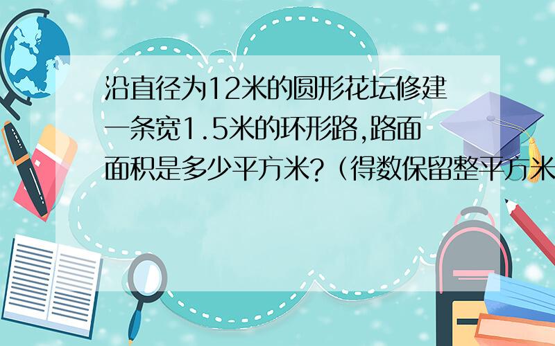 沿直径为12米的圆形花坛修建一条宽1.5米的环形路,路面面积是多少平方米?﹙得数保留整平方米﹚