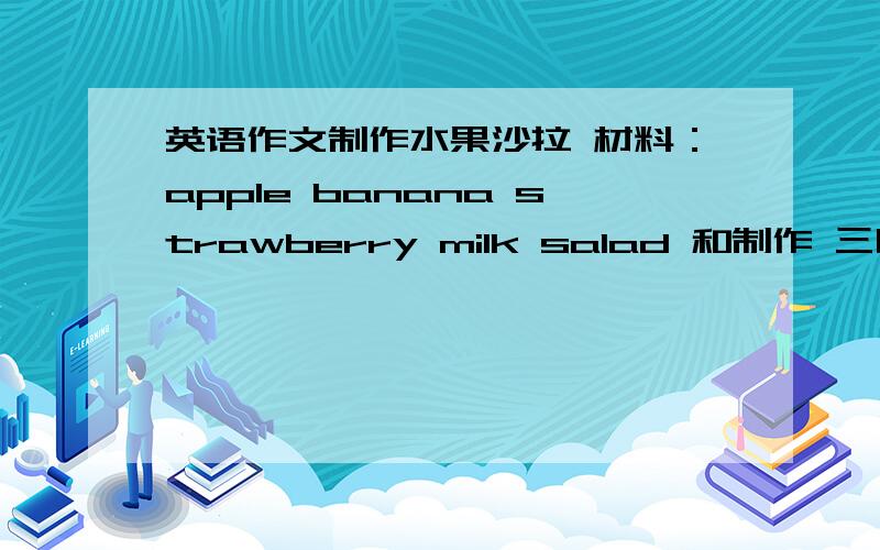 英语作文制作水果沙拉 材料：apple banana strawberry milk salad 和制作 三明治 材料：egg park lettucebread relish